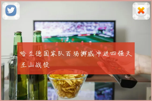 哈兰德国家队百场挪威冲进四强天王山战役