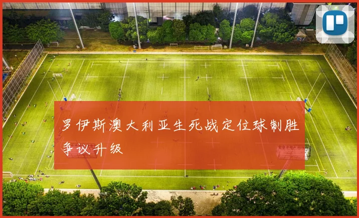 罗伊斯澳大利亚生死战定位球制胜争议升级