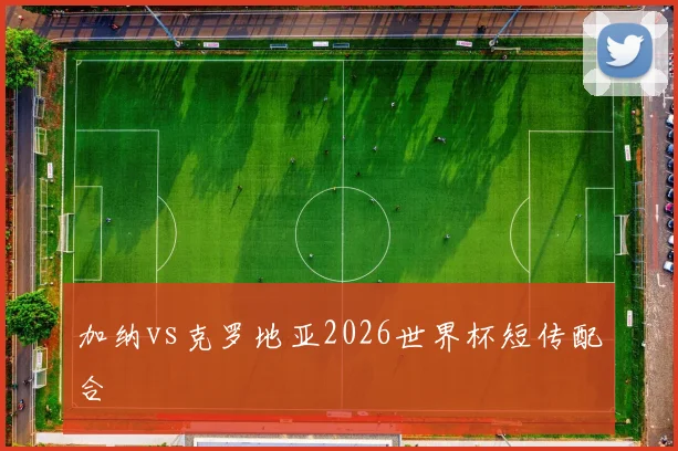 加纳vs克罗地亚2026世界杯短传配合