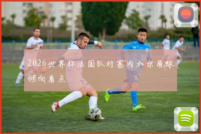 2026世界杯法国队对塞内加尔角球倾向看点