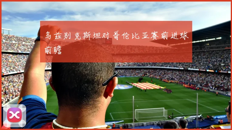 乌兹别克斯坦对哥伦比亚赛前进球前瞻