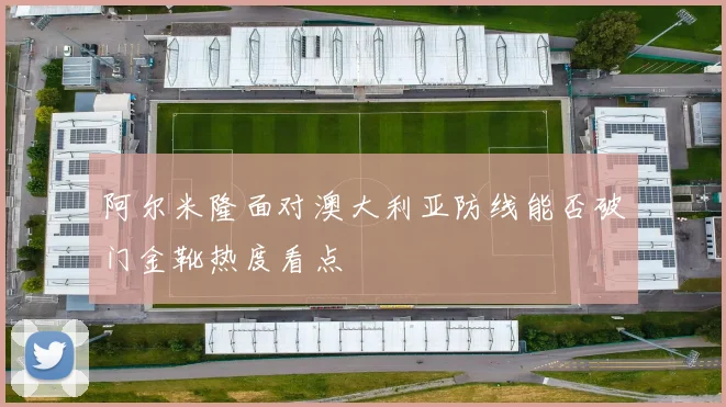 阿尔米隆面对澳大利亚防线能否破门金靴热度看点
