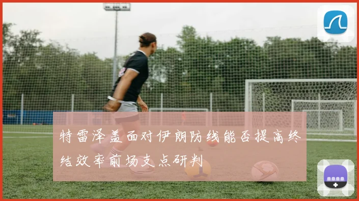 特雷泽盖面对伊朗防线能否提高终结效率前场支点研判