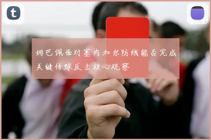 姆巴佩面对塞内加尔防线能否完成关键传球反击核心观察