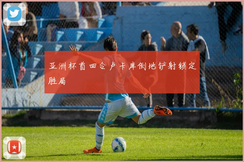 亚洲杯首回合卢卡库倒地铲射锁定胜局
