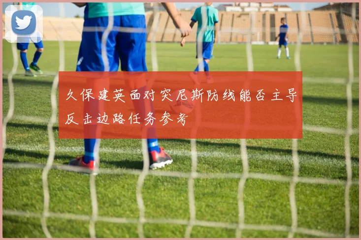 久保建英面对突尼斯防线能否主导反击边路任务参考
