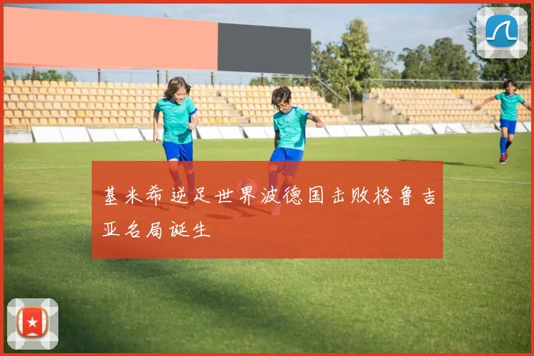 基米希逆足世界波德国击败格鲁吉亚名局诞生