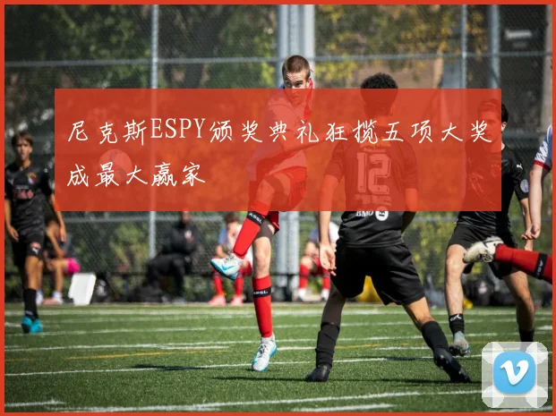 尼克斯ESPY颁奖典礼狂揽五项大奖成最大赢家