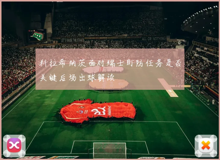科拉希纳茨面对瑞士盯防任务是否关键后场出球解读