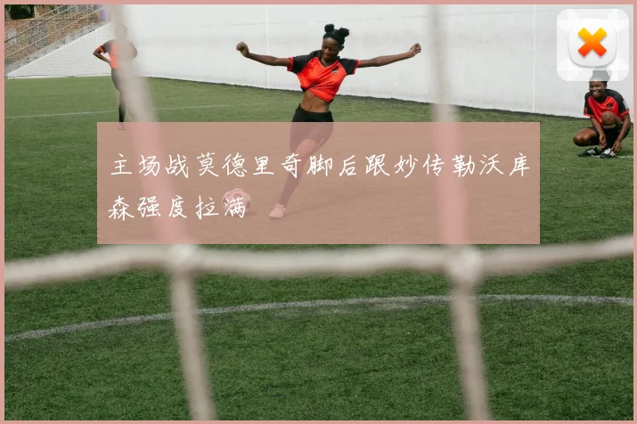 主场战莫德里奇脚后跟妙传勒沃库森强度拉满