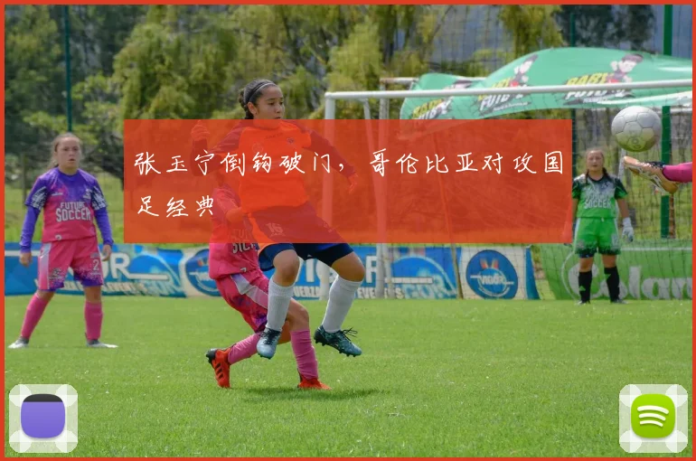 张玉宁倒钩破门，哥伦比亚对攻国足经典