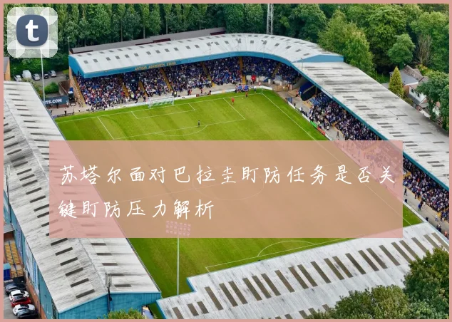 苏塔尔面对巴拉圭盯防任务是否关键盯防压力解析