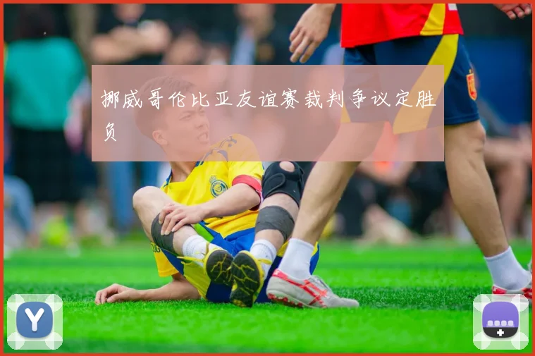 挪威哥伦比亚友谊赛裁判争议定胜负