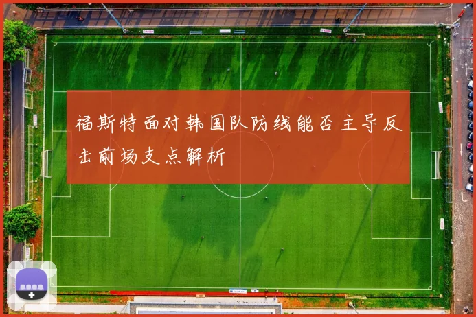 福斯特面对韩国队防线能否主导反击前场支点解析