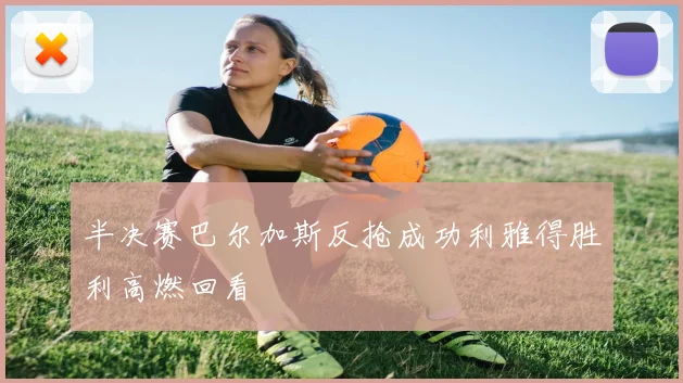 半决赛巴尔加斯反抢成功利雅得胜利高燃回看