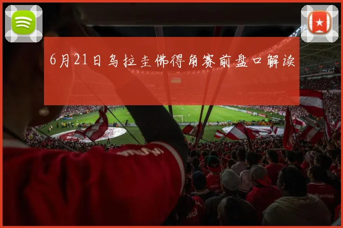 6月21日乌拉圭佛得角赛前盘口解读