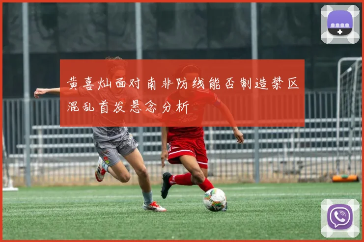 黄喜灿面对南非防线能否制造禁区混乱首发悬念分析