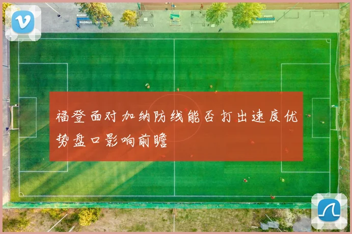 福登面对加纳防线能否打出速度优势盘口影响前瞻