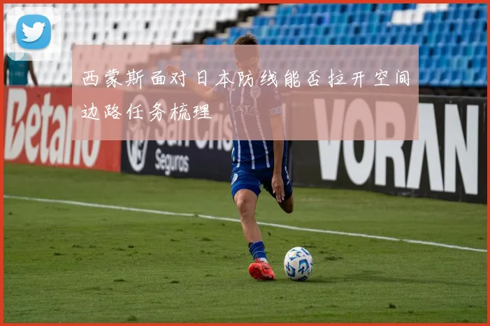 西蒙斯面对日本防线能否拉开空间边路任务梳理