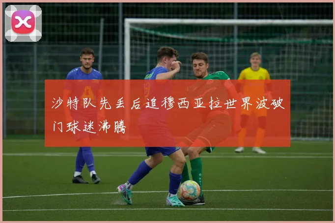 沙特队先丢后追穆西亚拉世界波破门球迷沸腾