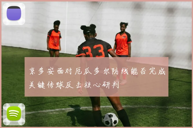 京多安面对厄瓜多尔防线能否完成关键传球反击核心研判