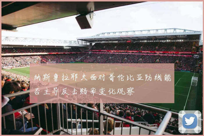 纳斯鲁拉耶夫面对哥伦比亚防线能否主导反击赔率变化观察