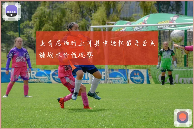 麦肯尼面对土耳其中场拦截是否关键战术价值观察